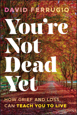 Cover Image for You're Not Dead Yet: How Grief and Loss Can Teach You to Live -- David Ferrugio, Hardcover