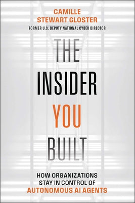 Cover Image for The Insider You Built: How Organizations Stay in Control of Autonomous AI Agents -- Camille Stewart Gloster, Paperback