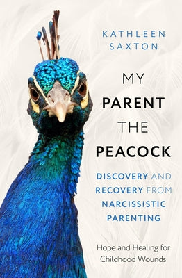 Cover Image for My Parent the Peacock: Discovery and Recovery from Narcissistic Parenting -- Kathleen Saxton, Paperback