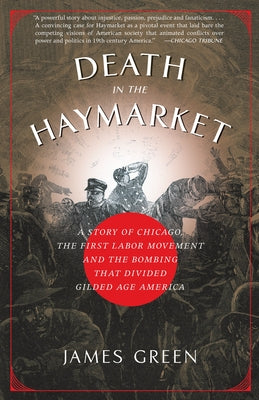 Cover Image for Death in the Haymarket: A Story of Chicago, the First Labor Movement and the Bombing That Divided Gilded Age America -- James Green, Paperback