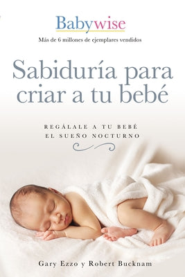 Cover Image for Sabiduría Para Criar a Tu Bebé: Regálale a Tu Bebé El Sueño Nocturno (Babywise Spanish Edition) -- Gary Ezzo, Paperback
