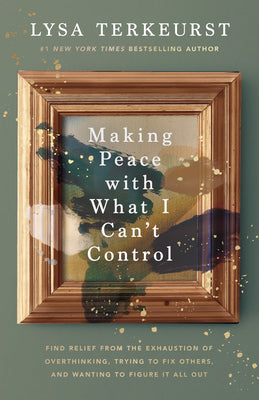 Cover Image for Making Peace with What I Can't Control: Find Relief from the Exhaustion of Overthinking, Trying to Fix Others, and Wanting to Figure It All Out -- Lysa TerKeurst, Hardcover