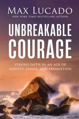 Cover Image for Unbreakable Courage: Strong Faith in an Age of Anxiety, Chaos, and Exhaustion -- Max Lucado, Hardcover