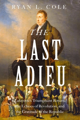 Cover Image for The Last Adieu: Lafayette's Triumphant Return, the Echoes of Revolution, and the Gratitude of the Republic -- Ryan Cole, Hardcover