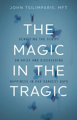 Cover Image for The Magic in the Tragic: Rewriting the Script on Grief and Discovering Happiness in Our Darkest Days - A New Approach to Resilience, Grieving, and Hea -- John Tsilimparis, Hardcover