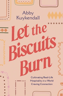 Cover Image for Let the Biscuits Burn: Cultivating Real-Life Hospitality in a World Craving Connection -- Abby Kuykendall, Paperback