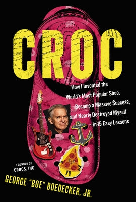 Cover Image for Croc: How I Invented the World's Most Popular Shoe, Became a Massive Success, and Nearly Destroyed Myself---In 15 Easy Lessons -- George Boedecker Jr, Hardcover