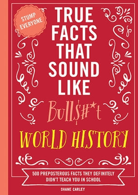 Cover Image for True Facts That Sound Like Bull$#*t: World History: 500 Preposterous Facts They Definitely Didn't Teach You in School -- Shane Carley, Paperback