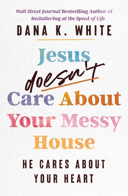 Cover Image for Jesus Doesn't Care about Your Messy House: He Cares about Your Heart -- Dana K. White, Paperback