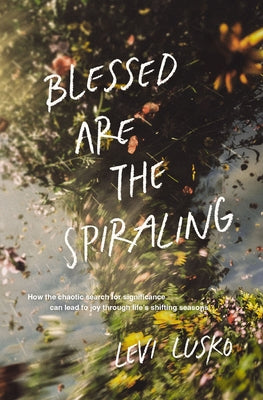 Cover Image for Blessed Are the Spiraling: How the Chaotic Search for Significance Can Lead to Joy Through Life's Shifting Seasons -- Levi Lusko, Paperback