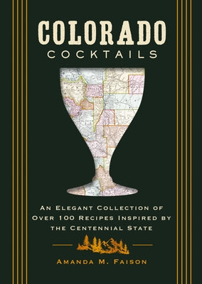 Cover Image for Colorado Cocktails: An Elegant Collection of Over 100 Recipes Inspired by the Centennial State -- Amanda M. Faison, Hardcover