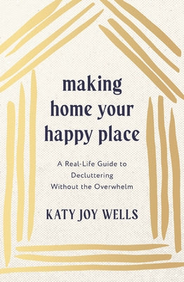 Cover Image for Making Home Your Happy Place: A Real-Life Guide to Decluttering Without the Overwhelm -- Katy Wells, Paperback