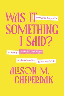 Cover Image for Was It Something I Said?: Everyday Etiquette to Avoid Awkward Moments in Relationships, Work, and Life -- Alison M. Cheperdak, Hardcover