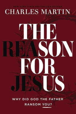 Cover Image for The Reason for Jesus: Why Did God the Father Ransom You? -- Charles Martin, Hardcover