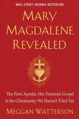 Mary Magdalene Revealed: The First Apostle, Her Feminist Gospel & the Christianity We Haven't Tried Yet -- Meggan Watterson, Paperback