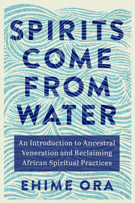 Cover Image for Spirits Come from Water: An Introduction to Ancestral Veneration and Reclaiming African Spiritual Practices -- Ehime Ora, Paperback