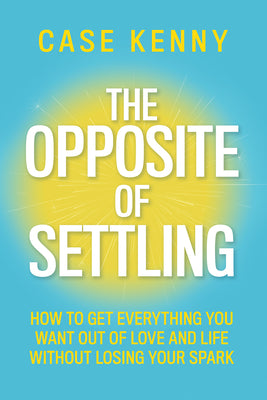 Cover Image for The Opposite of Settling: How to Get Everything You Want Out of Love and Life Without Losing Your Spark -- Case Kenny, Hardcover