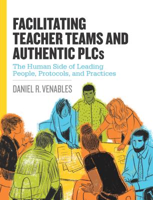 Cover Image for Facilitating Teacher Teams and Authentic Plcs: The Human Side of Leading People, Protocols, and Practices: The Human Side of Leading People, Protocols -- Daniel R. Venables, Paperback