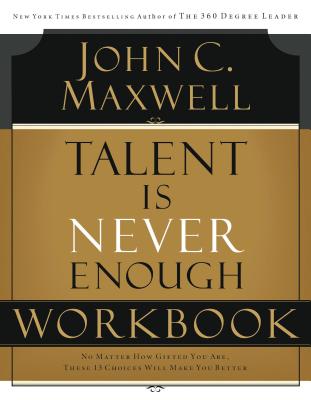 Cover Image for Talent Is Never Enough Workbook: No Matter How Gifted You Are, These 13 Choices Will Make You Better -- John C. Maxwell, Paperback