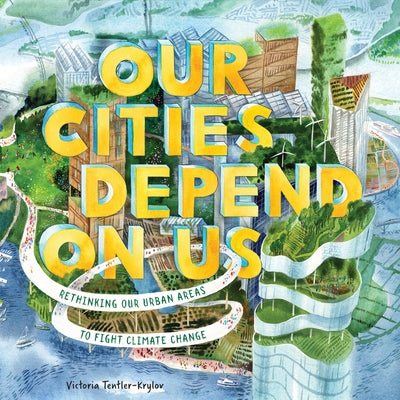 Cover Image for Our Cities Depend on Us: Rethinking Our Urban Areas to Fight Climate Change (a Picture Book) -- Victoria Tentler-Krylov, Hardcover