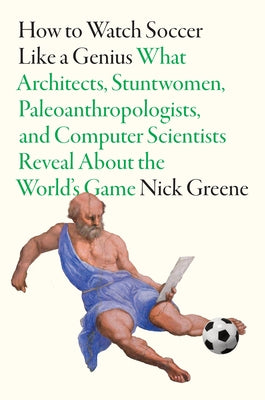 Cover Image for How to Watch Soccer Like a Genius: What Architects, Stuntwomen, Paleoanthropologists, and Computer Scientists Reveal about the World's Game -- Nick Greene, Hardcover