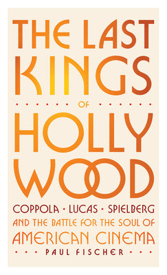 Cover Image for The Last Kings of Hollywood: Coppola, Lucas, Spielberg--And the Battle for the Soul of American Cinema -- Paul Fischer, Hardcover