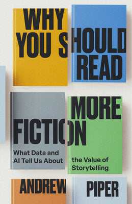 Cover Image for Why You Should Read More Fiction: What Data and AI Tell Us about the Value of Storytelling -- Andrew Piper, Hardcover