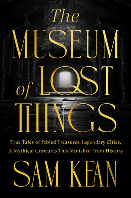 Cover Image for The Museum of Lost Things: True Tales of Fabled Treasures, Legendary Cities, and Mythical Creatures That Vanished from History -- Sam Kean, Hardcover