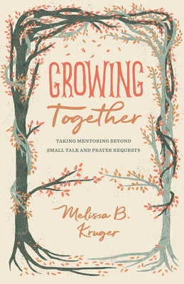 Cover Image for Growing Together: Taking Mentoring Beyond Small Talk and Prayer Requests -- Melissa Kruger, Paperback