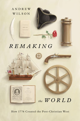 Cover Image for Remaking the World: How 1776 Created the Post-Christian West -- Andrew Wilson, Hardcover