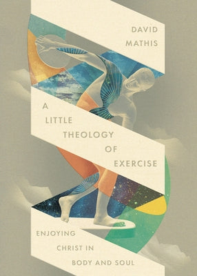 Cover Image for A Little Theology of Exercise: Enjoying Christ in Body and Soul -- David Mathis, Paperback