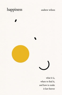 Cover Image for Happiness: What It Is, Where to Find It, and How to Make It Last Forever -- Andrew Wilson, Hardcover