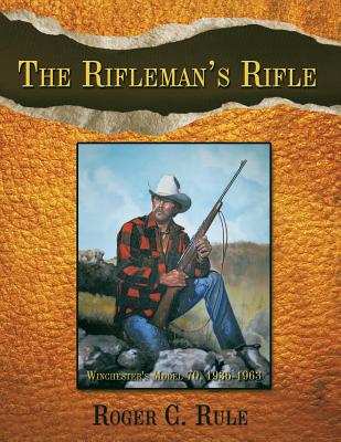 Cover Image for The Rifleman's Rifle: Winchester's Model 70, 1936-1963 -- Roger C. Rule, Paperback