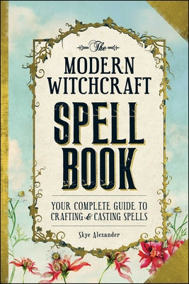 Cover Image for The Modern Witchcraft Spell Book: Your Complete Guide to Crafting and Casting Spells -- Skye Alexander, Hardcover