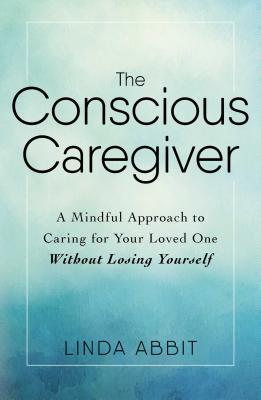 Cover Image for The Conscious Caregiver: A Mindful Approach to Caring for Your Loved One Without Losing Yourself -- Linda Abbit, Paperback