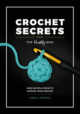 Cover Image for Crochet Secrets from the Knotty Boss: Over 100 Tips & Tricks to Improve Your Crochet -- Anna Leyzina, Paperback