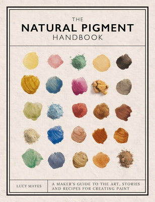 Cover Image for The Natural Pigment Handbook: A Maker's Guide to the Art, Stories and Recipes for Creating Paint -- Lucy Mayes, Hardcover