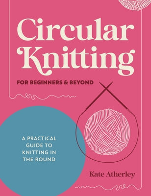 Cover Image for Circular Knitting for Beginners & Beyond: A Practical Guide to Knitting in the Round -- Kate Atherley, Paperback