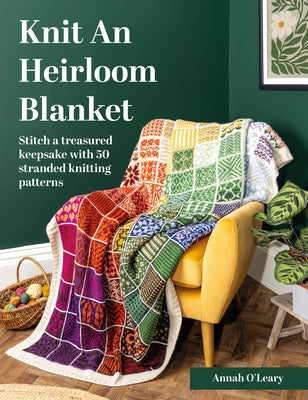 Cover Image for Knit an Heirloom Blanket: Stitch a Treasured Keepsake with 50 Stranded Knitting Patterns -- Annah O'Leary, Paperback