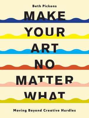 Cover Image for Make Your Art No Matter What: Moving Beyond Creative Hurdles -- Beth Pickens, Paperback