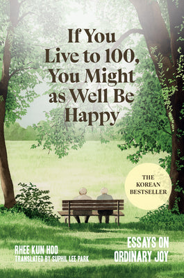 Cover Image for If You Live to 100, You Might as Well Be Happy: Essays on Ordinary Joy -- Rhee Kun Hoo, Hardcover