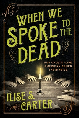 Cover Image for When We Spoke to the Dead: How Ghosts Gave American Women Their Voice -- Ilise S. Carter, Paperback