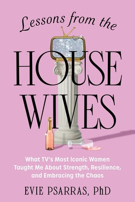 Cover Image for Lessons from the Housewives: What Tv's Most Iconic Women Taught Me about Strength, Resilience, and Embracing the Chaos -- Evie Psarras, Hardcover