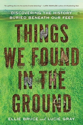 Cover Image for Things We Found in the Ground: Discovering the History Buried Beneath Our Feet -- Ellie Bruce, Paperback