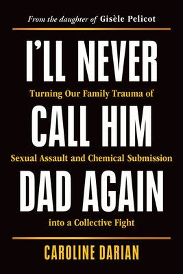 Cover Image for I'll Never Call Him Dad Again: Turning Our Family Trauma of Sexual Assault and Chemical Submission Into a Collective Fight -- Caroline Darian, Paperback