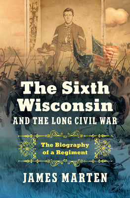 Cover Image for The Sixth Wisconsin and the Long Civil War: The Biography of a Regiment -- James Marten, Hardcover