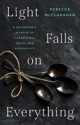 Cover Image for Light Falls on Everything: A Daughter's Memoir of Caregiving, Grief, and Possibility -- Rebecca McClanahan, Paperback