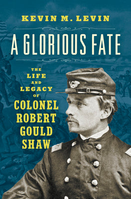 Cover Image for A Glorious Fate: The Life and Legacy of Colonel Robert Gould Shaw -- Kevin M. Levin, Hardcover