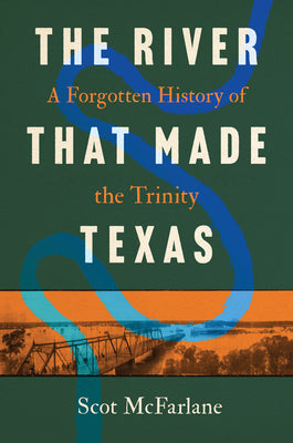 Cover Image for The River That Made Texas: A Forgotten History of the Trinity -- Scot McFarlane, Paperback