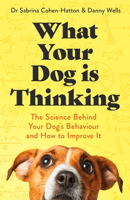 Cover Image for What Your Dog Is Thinking: The Science Behind Your Dog's Behaviour and How to Improve It -- Sabrina And Dann Cohen-Hatton and Wells, Paperback